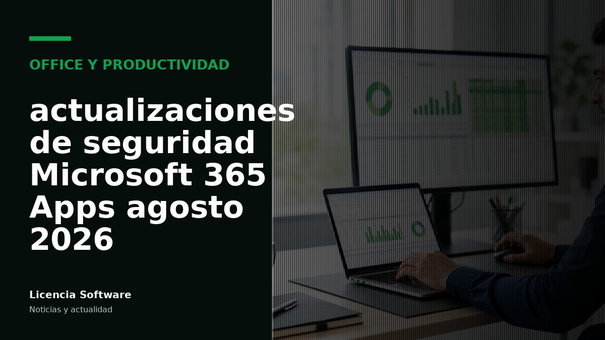 Microsoft 365 Apps: actualizaciones de seguridad de agosto 2026 y qué implican para tu licensing